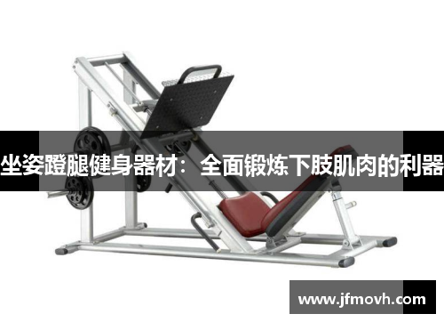 坐姿蹬腿健身器材:全面锻炼下肢肌肉的利器 坐姿蹬腿健身器材:全面锻炼下肢肌肉的利器