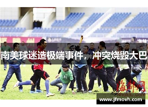 南美球迷造极端事件，冲突烧毁大巴