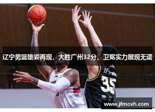 辽宁男篮雄姿再现，大胜广州32分，卫冕实力展现无遗