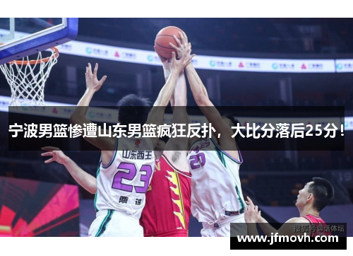宁波男篮惨遭山东男篮疯狂反扑，大比分落后25分！
