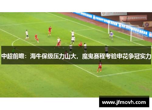 中超前瞻：海牛保级压力山大，魔鬼赛程考验申花争冠实力