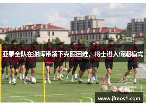 亚泰全队在谢晖带领下克服困难，将士进入假期模式