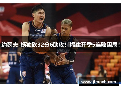 约瑟夫-杨独砍32分6助攻!福建开季5连败困局! 约瑟夫-杨独砍32分6助攻!福建开季5连败困局!