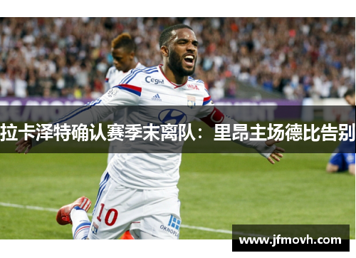 拉卡泽特确认赛季末离队：里昂主场德比告别