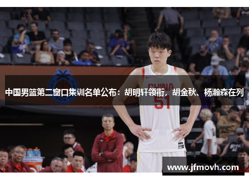 中国男篮第二窗口集训名单公布:胡明轩领衔,胡金秋、杨瀚森在列 中国男篮第二窗口集训名单公布:胡明轩领衔,胡金秋、杨瀚森在列