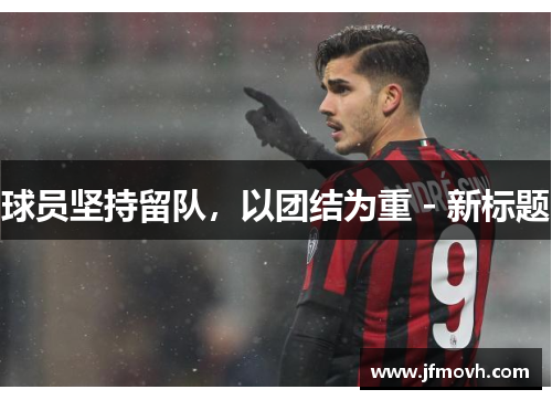 球员坚持留队，以团结为重 - 新标题