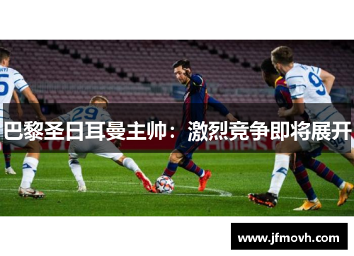 巴黎圣日耳曼主帅：激烈竞争即将展开