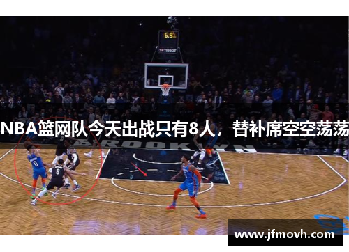 NBA篮网队今天出战只有8人，替补席空空荡荡