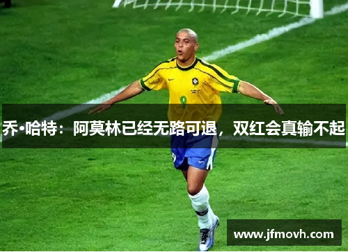 乔·哈特：阿莫林已经无路可退，双红会真输不起