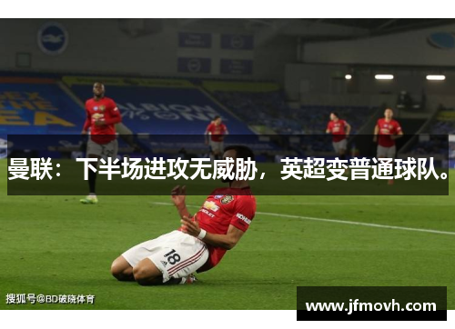 曼联：下半场进攻无威胁，英超变普通球队。