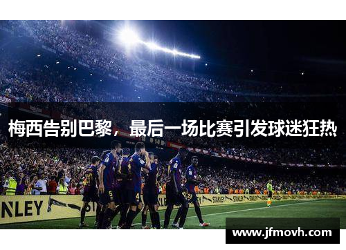 梅西告别巴黎，最后一场比赛引发球迷狂热